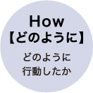 How【どのように】どのように行動したか
