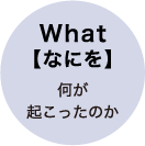What【なにを】何が起こったのか